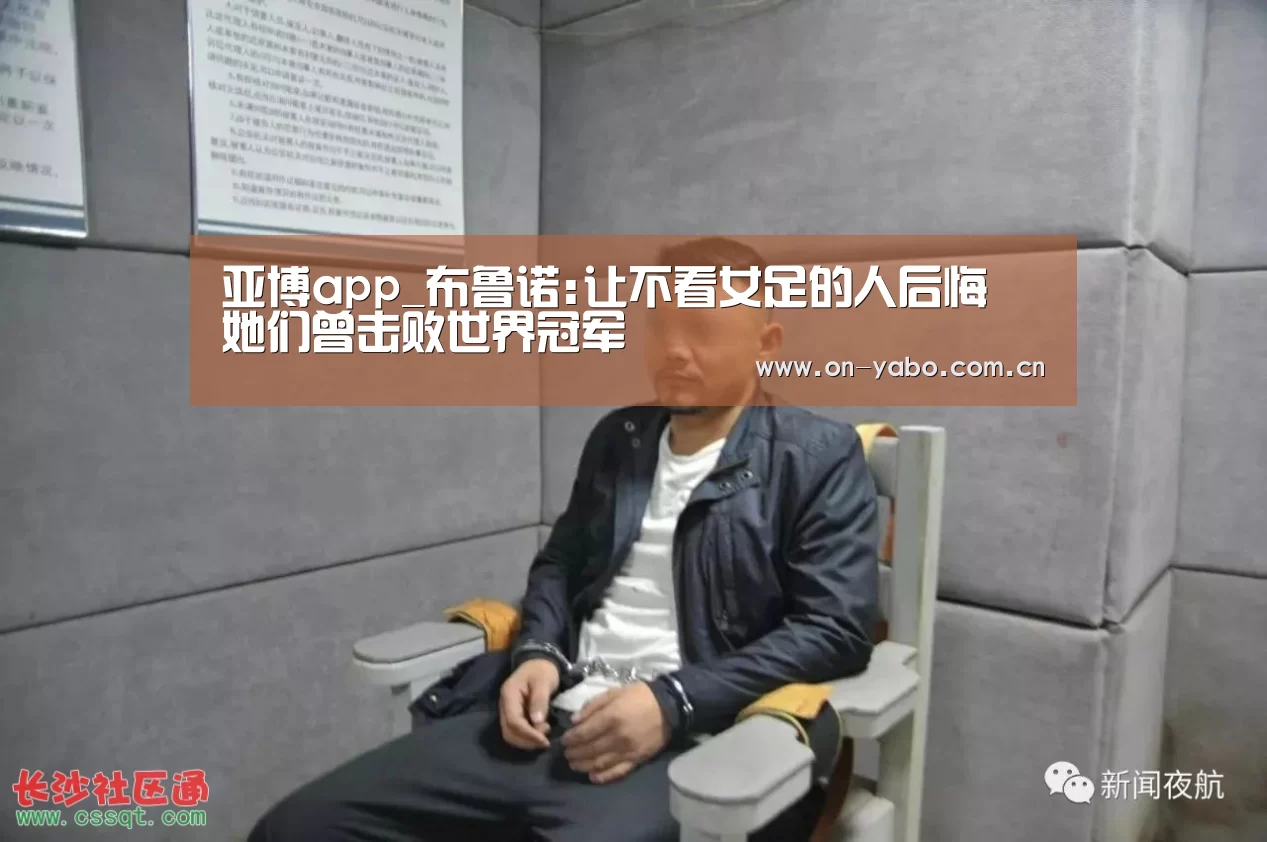 亚博app_布鲁诺:让不看女足的人后悔 她们曾击败世界冠军(图4) 亚博app
