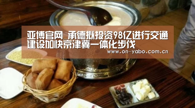 亚博官网_承德拟投资98亿进行交通建设加快京津冀一体化步伐(图1) 亚博平台